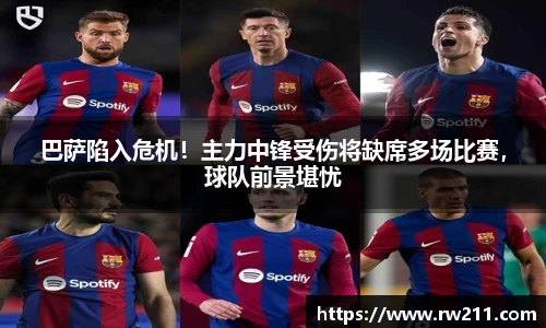 巴萨陷入危机！主力中锋受伤将缺席多场比赛，球队前景堪忧