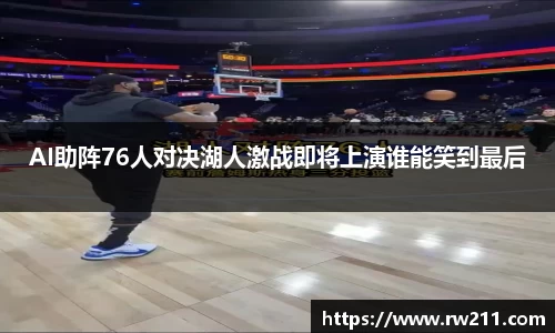 AI助阵76人对决湖人激战即将上演谁能笑到最后